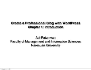 Create a Professional Blog with WordPress
                              Chapter 1: Introduction


                                   Atit Patumvan
                   Faculty of Management and Information Sciences
                                 Naresuan University




Friday, June 17, 2011
 
