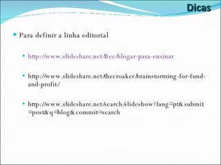 Dicas Para definir a linha editorial http://www.slideshare.net/Bee/blogar-para-ensinar http://www.slideshare.net/thecroaker/brainstorming-for-fund-and-profit/ http://www.slideshare.net/search/slideshow?lang=pt&submit=post&q=blog&commit=search 