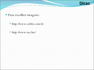 Dicas Para escolher imagens: http://www.corbis.com.br http://www.sxc.hu/ 