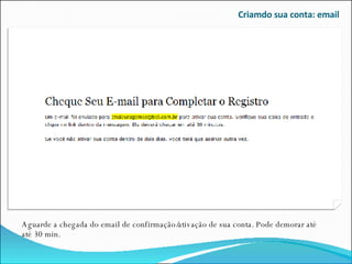 Criamdo sua conta: email Aguarde a chegada do email de confirmação/ativação de sua conta. Pode demorar até até 30 min. 