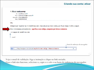 Criando sua conta: ativar Veja o email de validação. Siga a instrução e clique no link enviado. Caso o link não funcione, selecione-o, copie-o e cole-o na barra de endereços do navegador. aqui fica o seu código, composto por letras e números email barra de endereços do navegador 