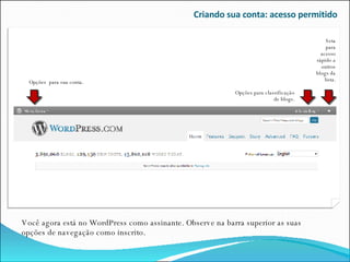 Criando sua conta: acesso permitido Você agora está no WordPress como assinante. Observe na barra superior as suas opções de navegação como inscrito. Seta para acesso rápido a outros blogs da lista. Opções  para sua conta. Opções para classificação de blogs. 