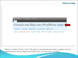 Visite seu blog Observe o botão “Visite o Site”. Ele aparece em praticamente todas as páginas da área administrativa. Dê um clique neste botão para ver como está o seu blog. 