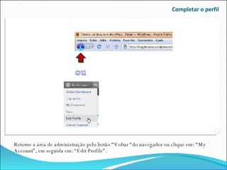Completar o perfil Retorne a área de administração pelo botão “Voltar “do navegador ou clique em: “My Account”, em seguida em: “Edit Profile”. 
