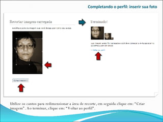 Completando o perfil: inserir sua foto Utilize os cantos para redimensionar a área de recorte, em seguida clique em: “Criar imagem”. Ao terminar, clique em: “Voltar ao perfil”. 