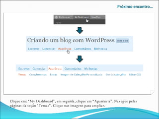 Próximo encontro... Clique em: “My Dashboard”, em seguida, clique em “Aparência”. Navegue pelas páginas da seção “Temas”. Clique nas imagens para ampliar.  