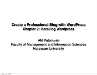 Create a Professional Blog with WordPress
                          Chapter 2: Installing Wordpress


                                   Atit Patumvan
                   Faculty of Management and Information Sciences
                                 Naresuan University




Friday, June 17, 2011
 