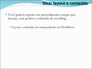 Dica: layout e conteúdo Você poderá repetir este procedimento sempre que desejar, sem perder o conteúdo do seu Blog: Layout e conteúdo são independentes no WordPress. 