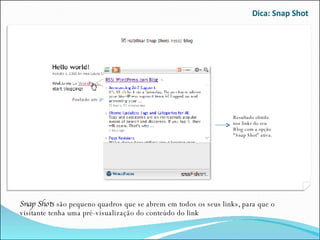Dica: Snap Shot Snap Shots  são pequeno quadros que se abrem em todos os seus links, para que o visitante tenha uma pré-visualização do conteúdo do link Resultado obtido nos links do seu Blog com a opção “Snap Shot” ativa. 