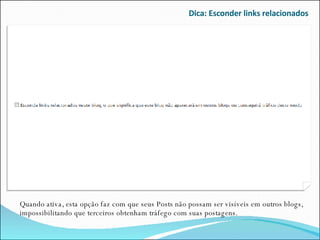 Dica: Esconder links relacionados Quando ativa, esta opção faz com que seus Posts não possam ser visíveis em outros blogs, impossibilitando que terceiros obtenham tráfego com suas postagens. 