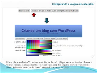 Configurando a imagem de cabeçalho Dê um clique no botão “Selecione uma Cor de Texto”. Clique na cor da janela e observe o resultado (repita o procedimento se desejar outra cor). Em seguida clique novamente no botão “Selecione uma Cor de Texto” para fechar a janela de cores. 