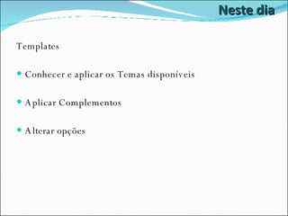 Neste dia Templates Conhecer e aplicar os Temas disponíveis Aplicar Complementos Alterar opções 