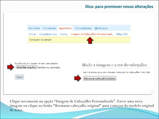 Dica: para promover novas alterações Clique novamente na opção “Imagem de Cabeçalho Personalizada”. Envie uma nova imagem ou clique no botão “Restaurar cabeçalho original” para começar do modelo original do tema. 