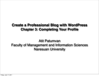 Create a Professional Blog with WordPress
                        Chapter 3: Completing Your Proﬁle


                                   Atit Patumvan
                   Faculty of Management and Information Sciences
                                 Naresuan University




Friday, June 17, 2011
 