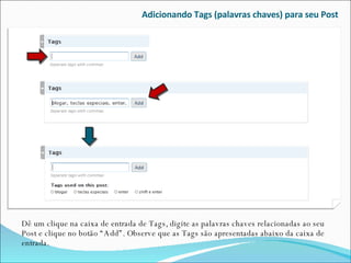 Adicionando Tags (palavras chaves) para seu Post Dê um clique na caixa de entrada de Tags, digite as palavras chaves relacionadas ao seu Post e clique no botão “Add”. Observe que as Tags são apresentadas abaixo da caixa de entrada. 