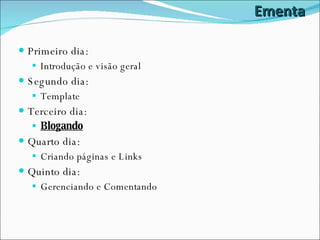 Ementa Primeiro dia: Introdução e visão geral Segundo dia: Template Terceiro dia: Blogando Quarto dia: Criando páginas e Links Quinto dia: Gerenciando e Comentando 