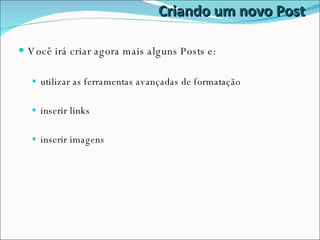 Criando um novo Post Você irá criar agora mais alguns Posts e: utilizar as ferramentas avançadas de formatação inserir links inserir imagens 