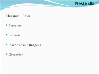 Neste dia Blogando - Posts Escrever Formatar Inserir links e imagens Gerenciar 
