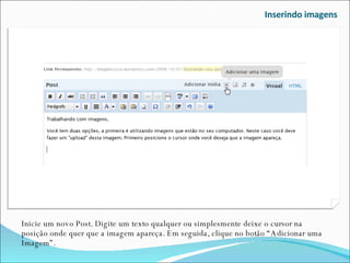 Inserindo imagens Inicie um novo Post. Digite um texto qualquer ou simplesmente deixe o cursor na posição onde quer que a imagem apareça. Em seguida, clique no botão “Adicionar uma Imagem”. 
