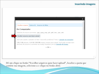 Inserindo imagens Dê um clique no botão “Escolher arquivos para fazer upload”, localize a pasta que contém sua imagem, selecione-a e clique no botão abrir. 
