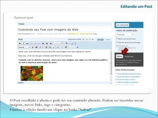 Editando um Post O Post escolhido é aberto e pode ter seu conteúdo alterado. Podem ser inseridas novas imagens, novos links, tags e categorias. Finalize a edição dando um clique no botão “Salvar”. 