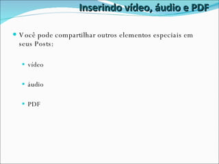 Inserindo vídeo, áudio e PDF Você pode compartilhar outros elementos especiais em seus Posts: vídeo áudio PDF 
