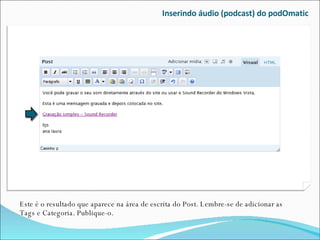 Inserindo áudio (podcast) do podOmatic Este é o resultado que aparece na área de escrita do Post. Lembre-se de adicionar as Tags e Categoria. Publique-o. 