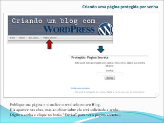 Criando uma página protegida por senha Publique sua página e visualize o resultado no seu Blog.  Ela aparece nas abas, mas ao clicar sobre ela será solicitada a senha. Digite a senha e clique no botão “Enviar” para ver a página secreta... 