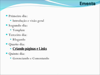 Ementa Primeiro dia: Introdução e visão geral Segundo dia: Template Terceiro dia: Blogando Quarto dia: Criando páginas e Links Quinto dia: Gerenciando e Comentando 