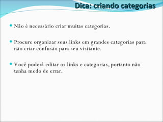 Dica: criando categorias Não é necessário criar muitas categorias.  Procure organizar seus links em grandes categorias para não criar confusão para seu visitante. Você poderá editar os links e categorias, portanto não tenha medo de errar. 