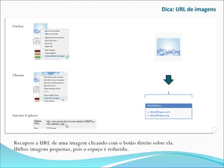 Dica: URL de imagens Recupere a URL de uma imagem clicando com o botão direito sobre ela. Utilize imagens pequenas, pois o espaço é reduzido. Firefox Internet Explorer Chrome 