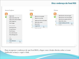 Dica: endereço do Feed RSS Para recuperar o endereço de um Feed RSS, clique com o botão direito sobre o ícone (indicado acima) e copie o link. Firefox Internet Explorer Chrome 