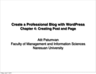 Create a Professional Blog with WordPress
                        Chapter 4: Creating Post and Page


                                   Atit Patumvan
                   Faculty of Management and Information Sciences
                                 Naresuan University




Friday, June 17, 2011
 