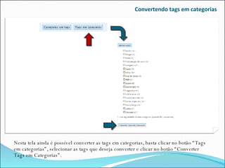 Convertendo tags em categorias Nesta tela ainda é possível converter as tags em categorias, basta clicar no botão “Tags em categorias”, selecionar as tags que deseja converter e clicar no botão “Converter Tags em Categorias”. 