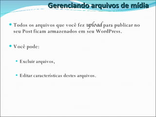 Gerenciando arquivos de mídia Todos os arquivos que você fez  upload  para publicar no seu Post ficam armazenados em seu WordPress. Você pode: Excluir arquivos, Editar características destes arquivos. 