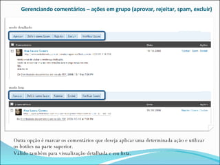 Gerenciando comentários – ações em grupo (aprovar, rejeitar, spam, excluir) Outra opção é marcar os comentários que deseja aplicar uma determinada ação e utilizar os botões na parte superior.  Válido também para visualização detalhada e em lista. modo detalhado modo lista 