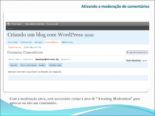 Ativando a moderação de comentários Com a moderação ativa, será necessário visitar a área de “Awaiting Moderation” para aprovar ou não um comentário. 