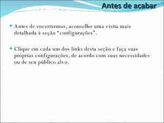 Antes de acabar Antes de encerrarmos, aconselho uma visita mais detalhada à seção “configurações”. Clique em cada um dos links desta seção e faça suas próprias configurações, de acordo com suas necessidades ou de seu público alvo. 