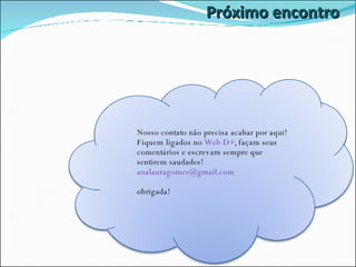 Próximo encontro Nosso contato não precisa acabar por aqui! Fiquem ligados no  Web D+ , façam seus comentários e escrevam sempre que sentirem saudades! [email_address] obrigada! 