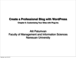 Create a Professional Blog with WordPress
                          Chapter 6: Customizing Your Sites with Plug-ins



                                  Atit Patumvan
                  Faculty of Management and Information Sciences
                                Naresuan University




Saturday, June 18, 2011
 