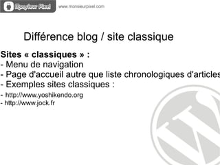 Différence blog / site classique
Sites « classiques » :
- Menu de navigation
- Page d'accueil autre que liste chronologiques d'articles
- Exemples sites classiques :
- http://www.yoshikendo.org
- http://www.jock.fr
 