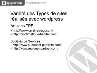 Variété des Types de sites
réalisés avec wordpress
Artisans TPE :
- http://www.cuisines-acr.com/
- http://bioclimatique-habitat.com/

Sociétés de Services :
- http://www.sudouest-publicite.com/
- http://www.regional-partner.com/
 