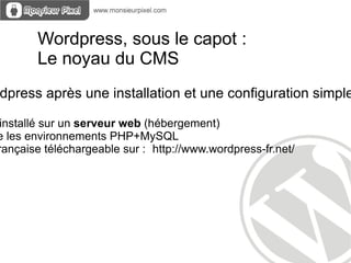 Wordpress, sous le capot :
       Le noyau du CMS
dpress après une installation et une configuration simple

installé sur un serveur web (hébergement)
e les environnements PHP+MySQL
rançaise téléchargeable sur : http://www.wordpress-fr.net/
 