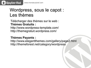Wordpress, sous le capot :
Les thèmes
Télécharger des thèmes sur le web :
Thèmes Gratuits :
http://www.wordpress-template.com/
http://themegratuit.wordpress.com/

Thèmes Payants :
http://www.elegantthemes.com/gallery/page2.html
http://themeforest.net/category/wordpress
 