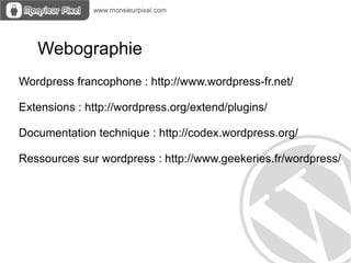 Webographie
Wordpress francophone : http://www.wordpress-fr.net/

Extensions : http://wordpress.org/extend/plugins/

Documentation technique : http://codex.wordpress.org/

Ressources sur wordpress : http://www.geekeries.fr/wordpress/
 