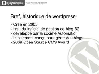Bref, historique de wordpress
- Créé en 2003
- Issu du logiciel de gestion de blog B2
- développé par la société Automatic
- Initialement conçu pour gérer des blogs
- 2009 Open Source CMS Award
 