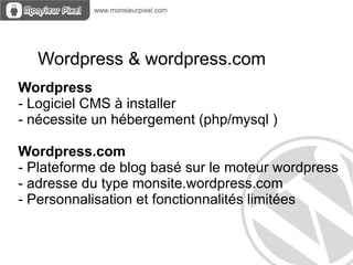 Wordpress & wordpress.com
Wordpress
- Logiciel CMS à installer
- nécessite un hébergement (php/mysql )

Wordpress.com
- Plateforme de blog basé sur le moteur wordpress
- adresse du type monsite.wordpress.com
- Personnalisation et fonctionnalités limitées
 