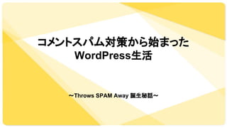 コメントスパム対策から始まった
WordPress生活
〜Throws SPAM Away 誕生秘話〜
 