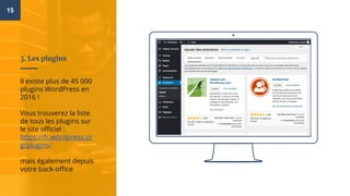15
3. Les plugins
Il existe plus de 45 000
plugins WordPress en
2016 !
Vous trouverez la liste
de tous les plugins sur
le site officiel :
https://fr.wordpress.or
g/plugins/
mais également depuis
votre back-office
 