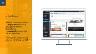 16
4. Les thèmes
Il existe 2 types de thèmes :
- Les payants que vous
pouvez acheter sur
themeforest
- Les gratuits disponible
sur le site officiel
En moyenne vous pouvez
acheter 1 thème pour 60$
 